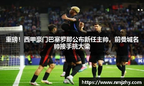重磅！西甲豪门巴塞罗那公布新任主帅，前曼城名帅接手挑大梁