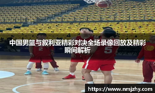 中国男篮与叙利亚精彩对决全场录像回放及精彩瞬间解析