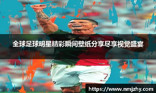 全球足球明星精彩瞬间壁纸分享尽享视觉盛宴